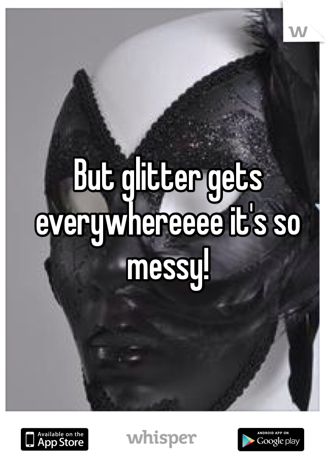But glitter gets everywhereeee it's so messy!