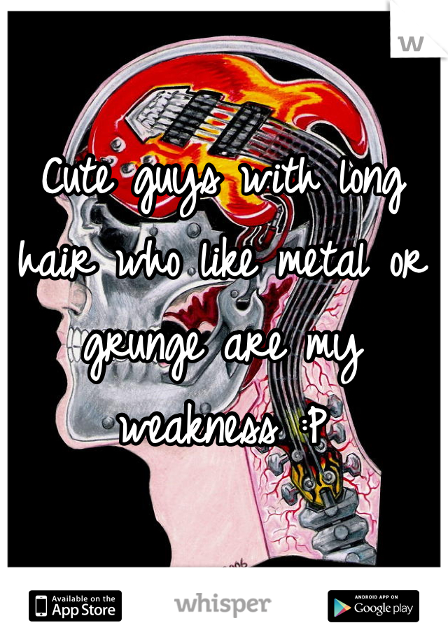 Cute guys with long hair who like metal or grunge are my weakness :P
