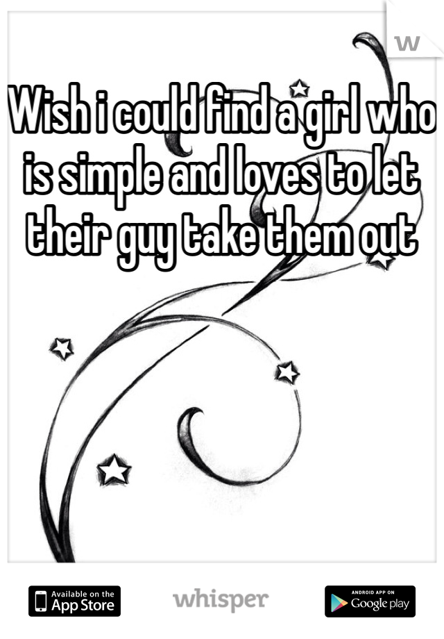Wish i could find a girl who is simple and loves to let their guy take them out
