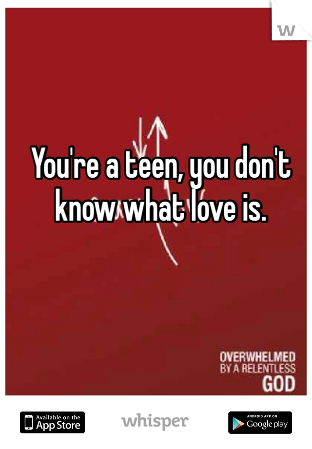 You're a teen, you don't know what love is. 
