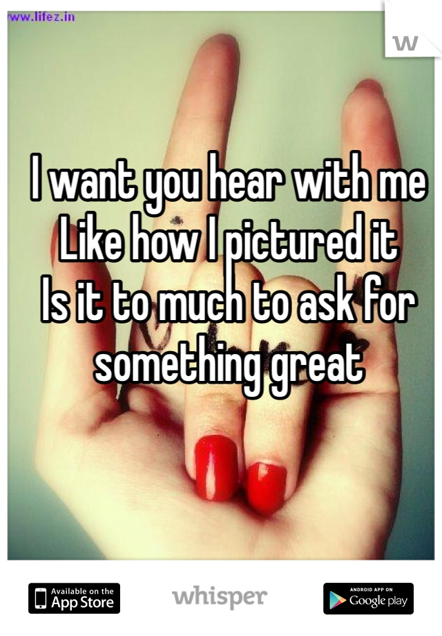 I want you hear with me 
Like how I pictured it 
Is it to much to ask for something great 
