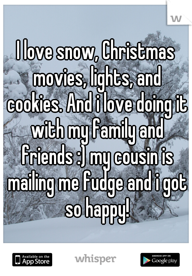 I love snow, Christmas movies, lights, and cookies. And i love doing it with my family and friends :) my cousin is mailing me fudge and i got so happy!