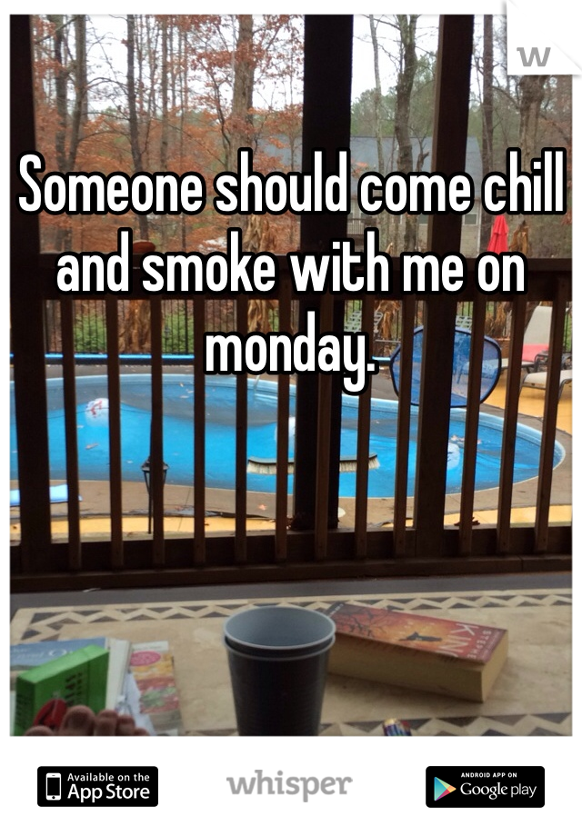 Someone should come chill and smoke with me on monday. 