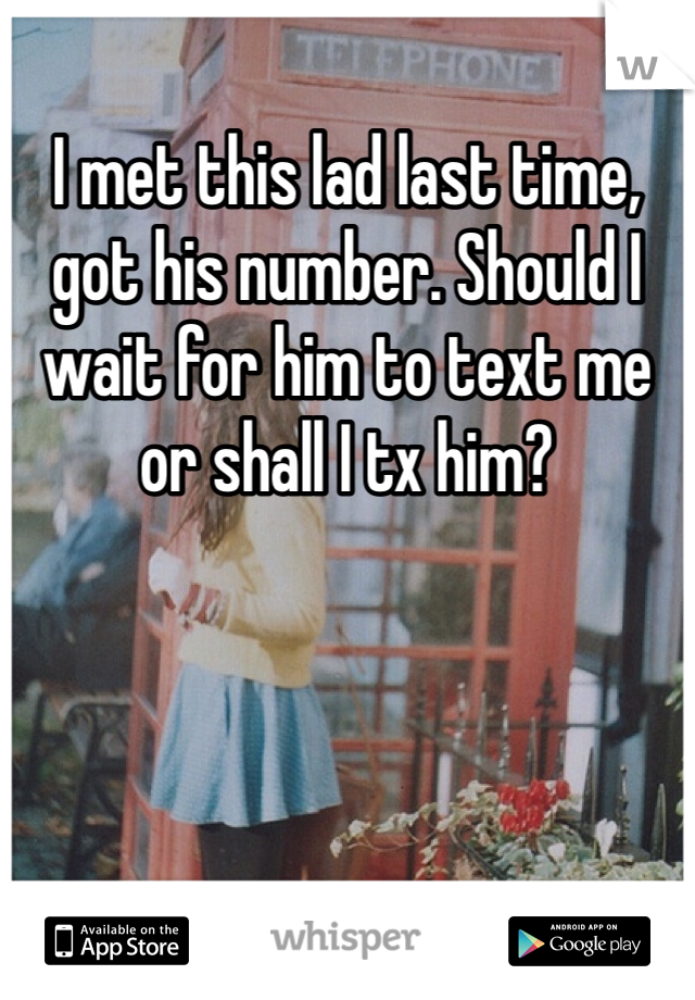 I met this lad last time, got his number. Should I wait for him to text me or shall I tx him? 