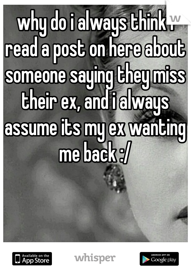 why do i always think i read a post on here about someone saying they miss their ex, and i always assume its my ex wanting me back :/