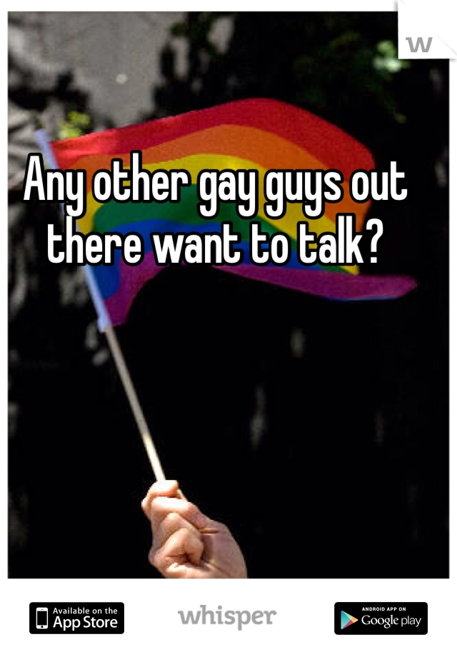 Any other gay guys out there want to talk? 
