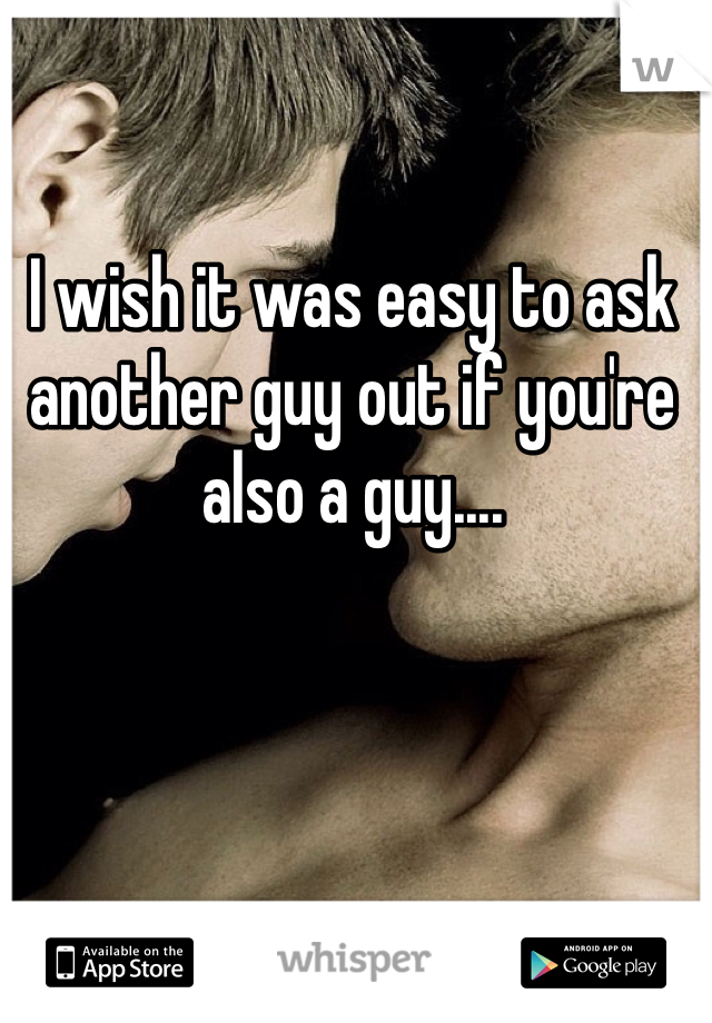 I wish it was easy to ask another guy out if you're also a guy....