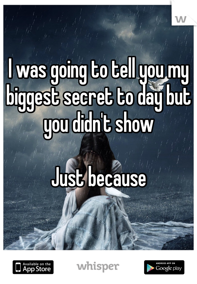 I was going to tell you my biggest secret to day but you didn't show 

Just because 