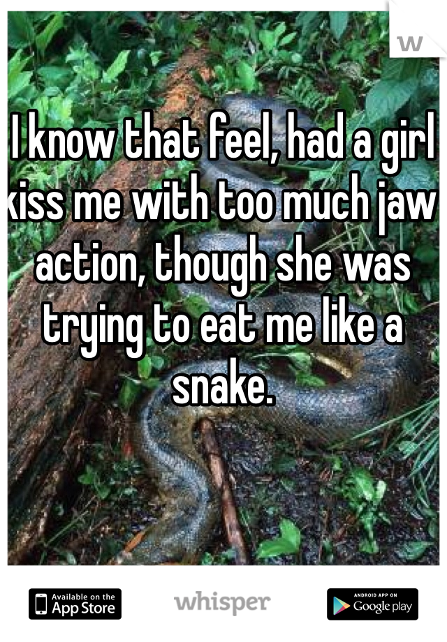I know that feel, had a girl kiss me with too much jaw action, though she was trying to eat me like a snake.