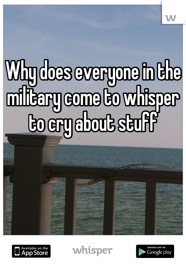 Why does everyone in the military come to whisper to cry about stuff