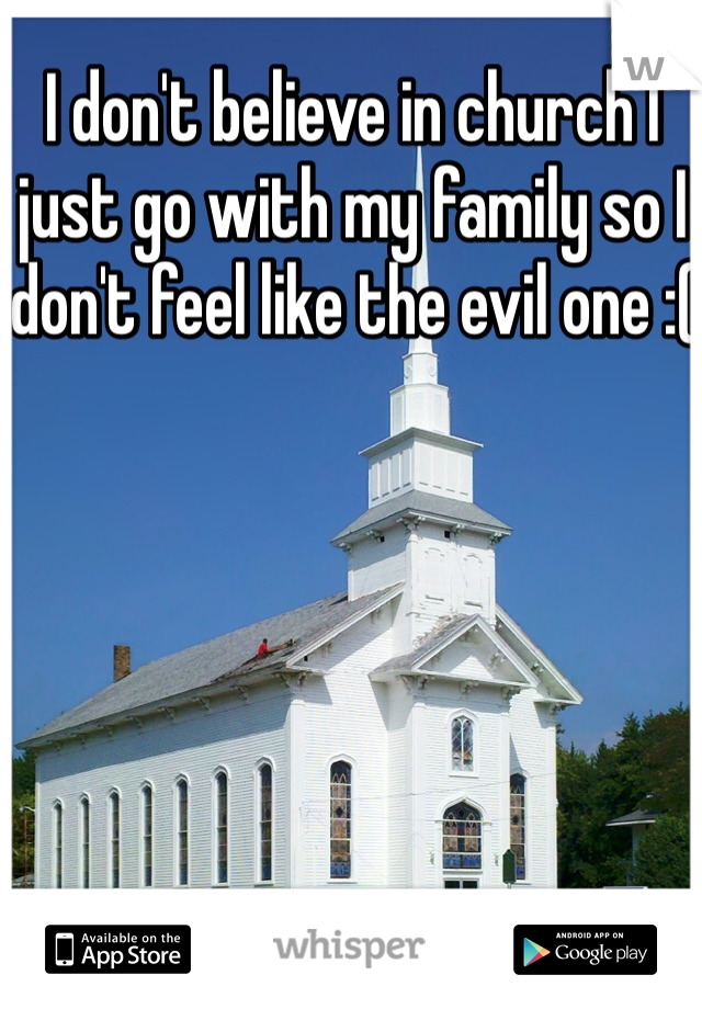 I don't believe in church I just go with my family so I don't feel like the evil one :(
