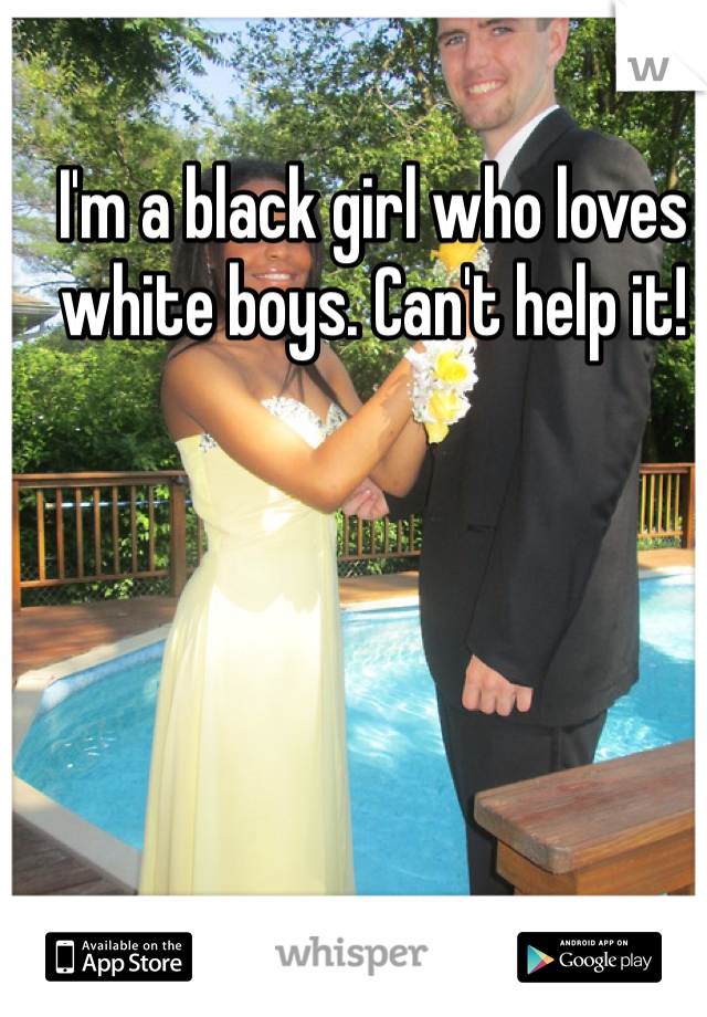 I'm a black girl who loves white boys. Can't help it!