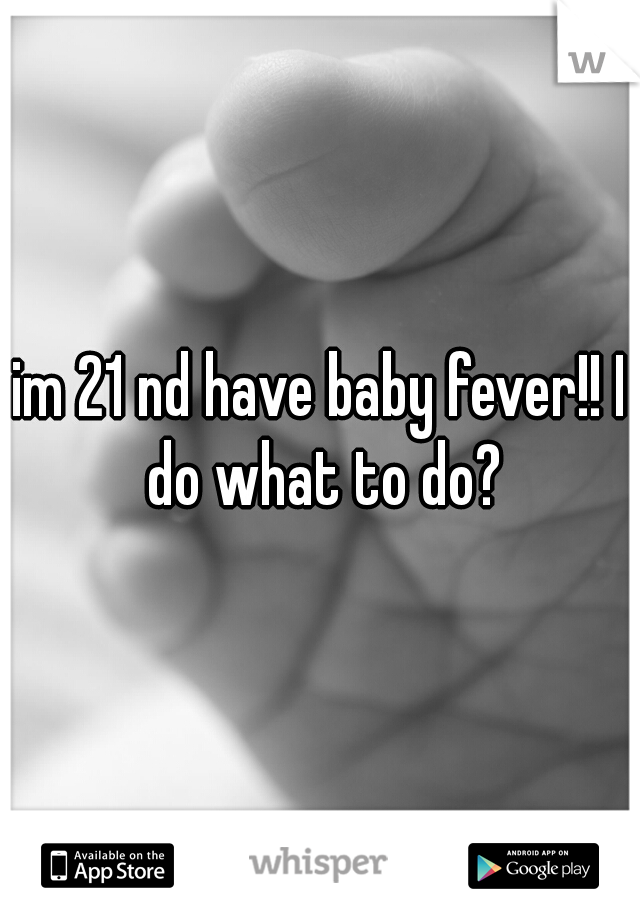 im 21 nd have baby fever!! I do what to do?