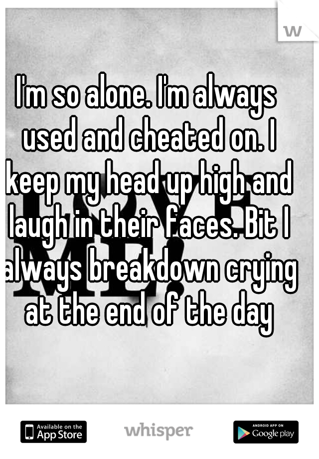 I'm so alone. I'm always used and cheated on. I keep my head up high and laugh in their faces. Bit I always breakdown crying at the end of the day