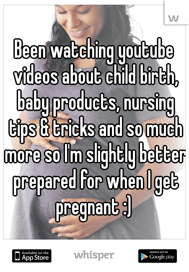 Been watching youtube videos about child birth, baby products, nursing tips & tricks and so much more so I'm slightly better prepared for when I get pregnant :) 