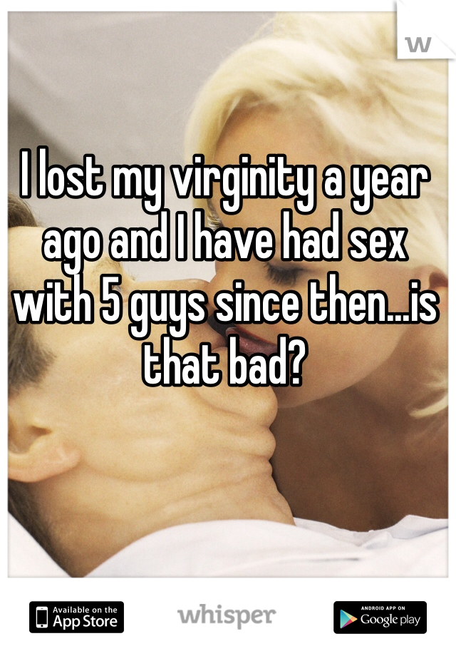 I lost my virginity a year ago and I have had sex with 5 guys since then...is that bad? 