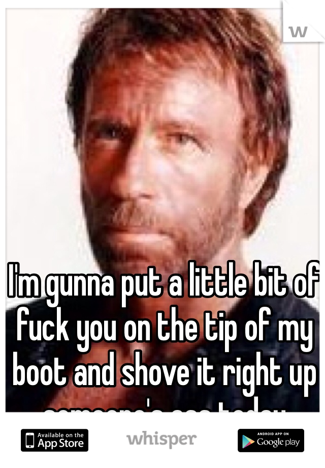 I'm gunna put a little bit of fuck you on the tip of my boot and shove it right up someone's ass today