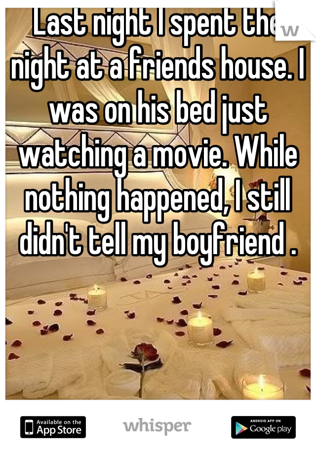 Last night I spent the night at a friends house. I was on his bed just watching a movie. While nothing happened, I still didn't tell my boyfriend .