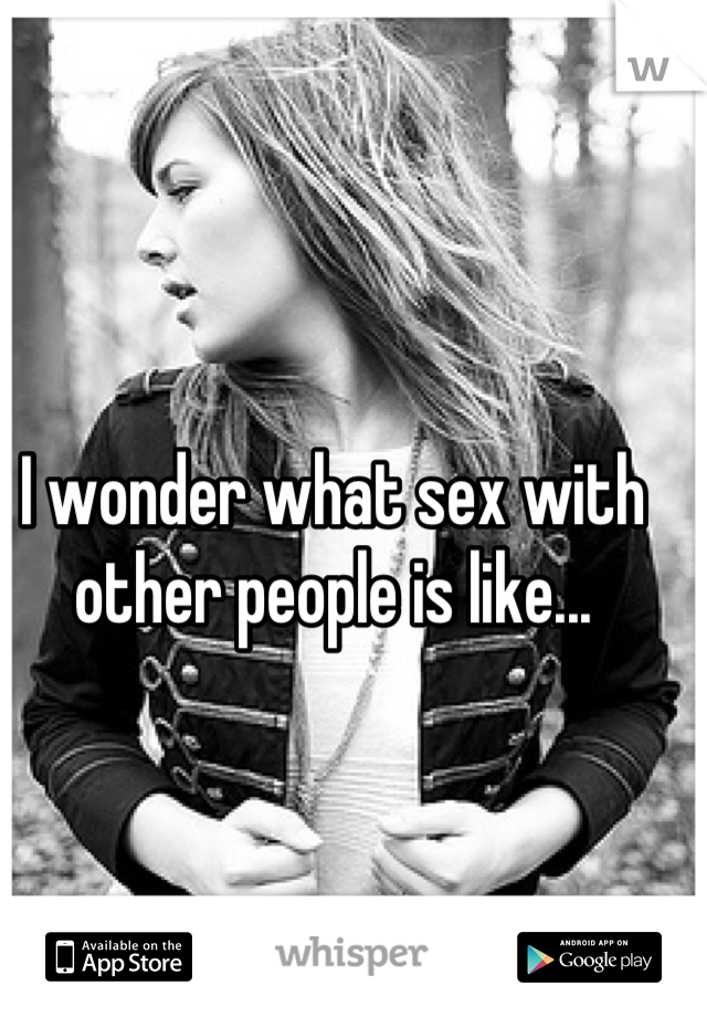 I wonder what sex with other people is like...