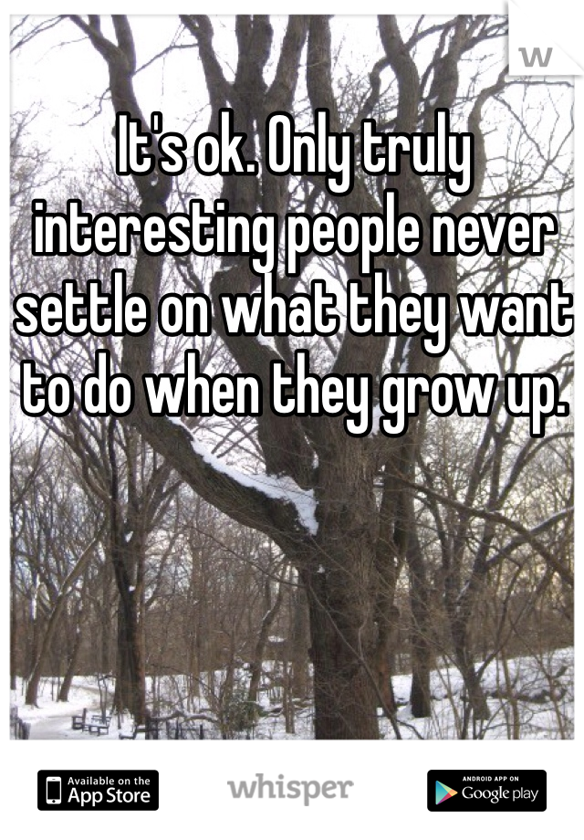 It's ok. Only truly interesting people never settle on what they want to do when they grow up. 