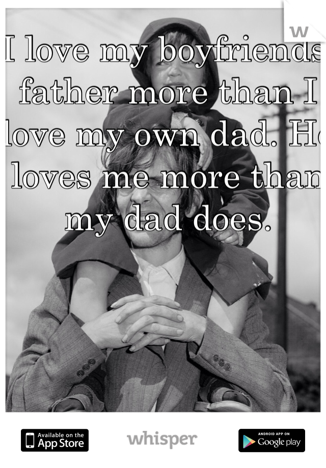 I love my boyfriends father more than I love my own dad. He loves me more than my dad does.