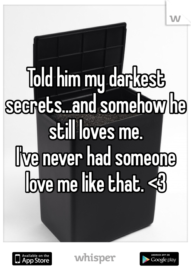 Told him my darkest secrets...and somehow he still loves me. 
I've never had someone love me like that. <3