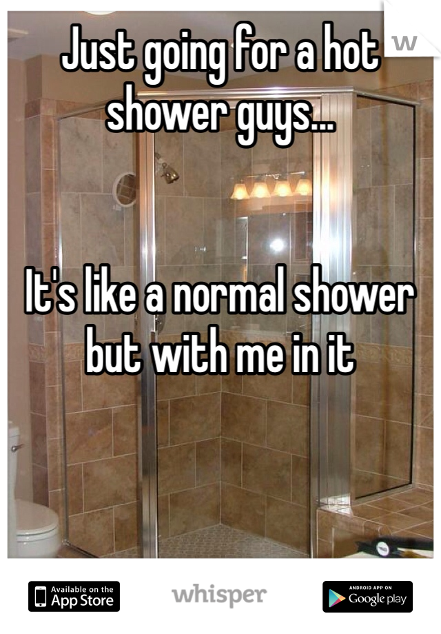 Just going for a hot shower guys...


It's like a normal shower but with me in it