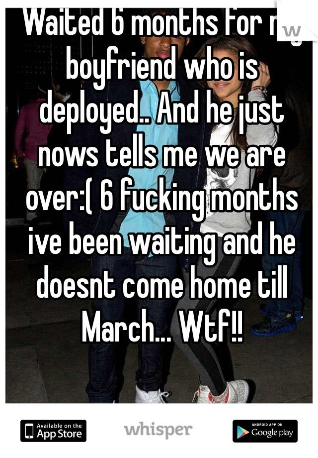 Waited 6 months for my boyfriend who is deployed.. And he just nows tells me we are over:( 6 fucking months ive been waiting and he doesnt come home till March... Wtf!! 