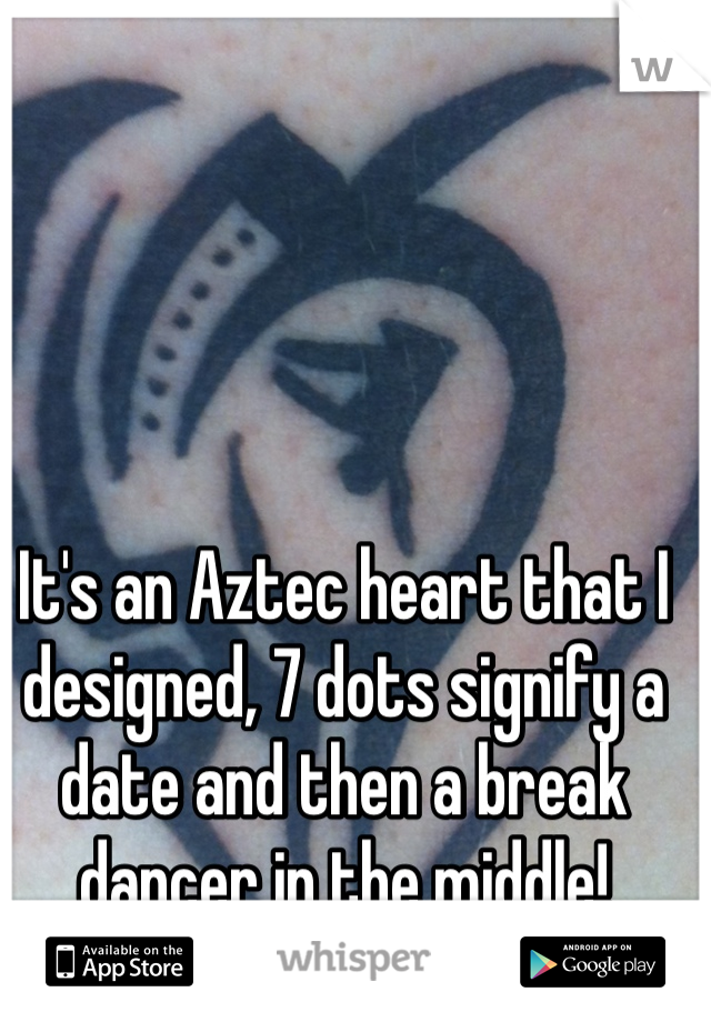 It's an Aztec heart that I designed, 7 dots signify a date and then a break dancer in the middle!
