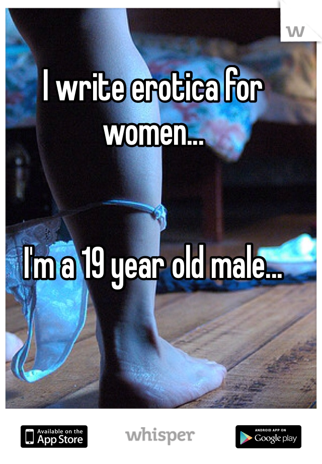 I write erotica for women...


I'm a 19 year old male...
