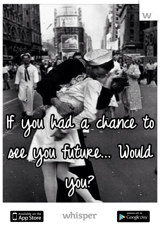 If you had a chance to see you future... Would you?