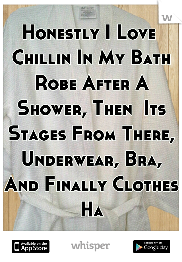 Honestly I Love Chillin In My Bath Robe After A Shower, Then  Its Stages From There, Underwear, Bra, And Finally Clothes Ha