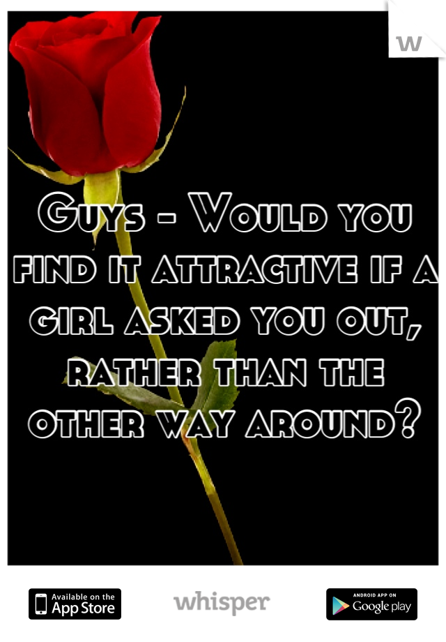 Guys - Would you find it attractive if a girl asked you out, rather than the other way around?