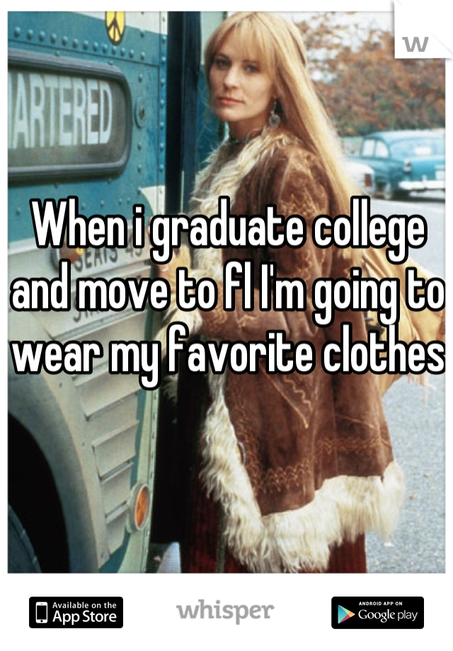 When i graduate college and move to fl I'm going to wear my favorite clothes