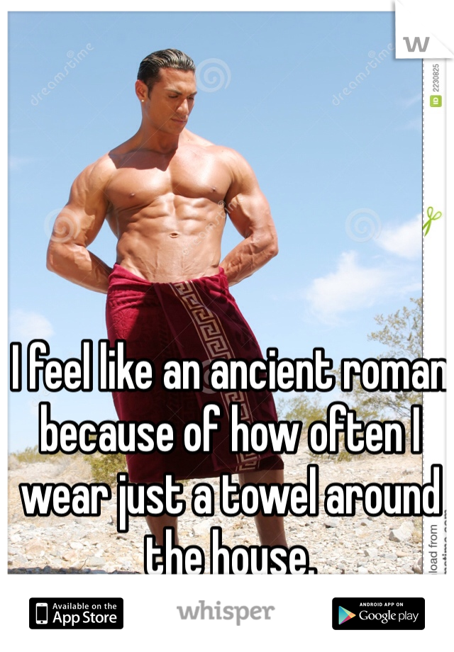 I feel like an ancient roman because of how often I wear just a towel around the house. 