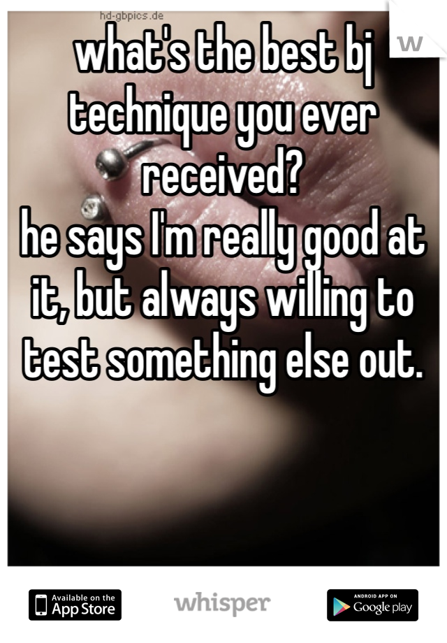 what's the best bj technique you ever received?
he says I'm really good at it, but always willing to test something else out.