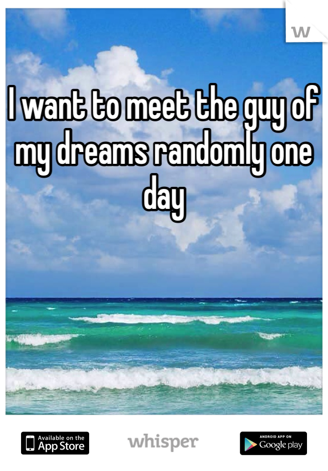 I want to meet the guy of my dreams randomly one day