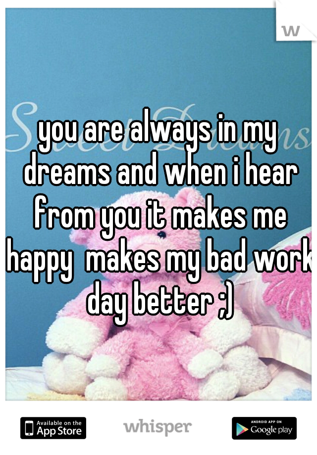 you are always in my dreams and when i hear from you it makes me happy  makes my bad work day better ;)