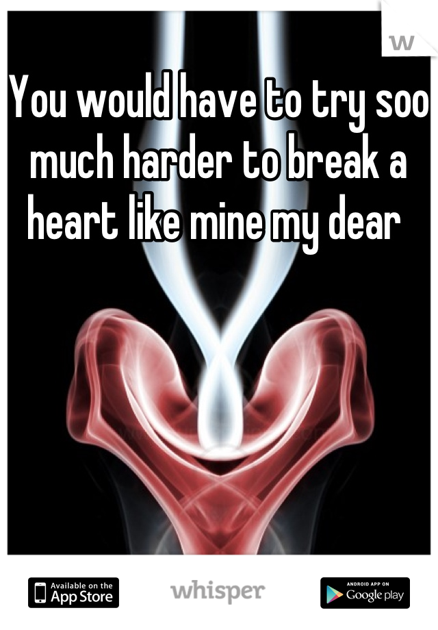 You would have to try soo much harder to break a heart like mine my dear 