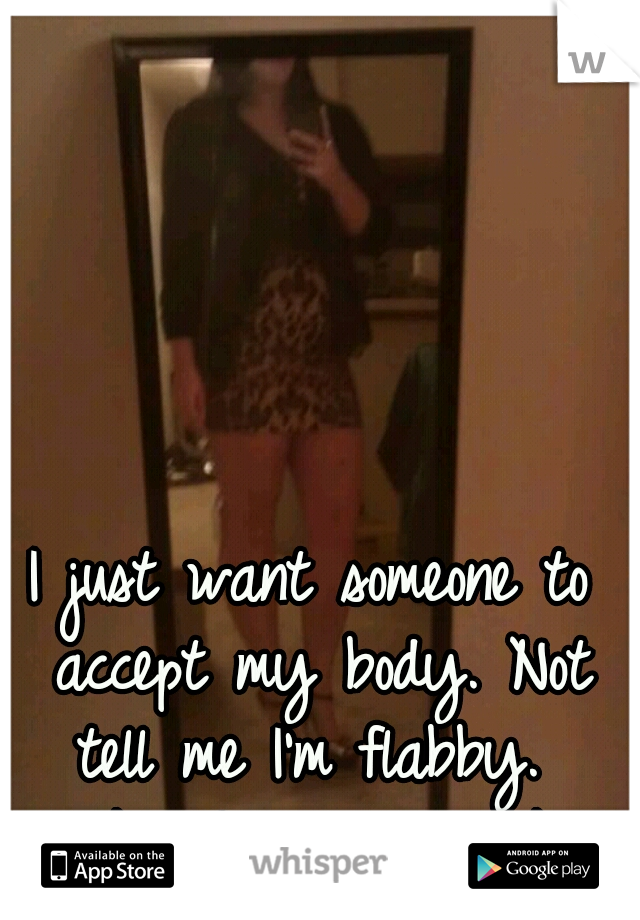 I just want someone to accept my body. Not tell me I'm flabby. 
I like the way I look.