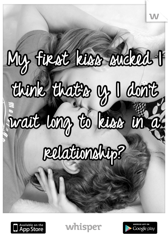 My first kiss sucked I think that's y I don't wait long to kiss in a relationship?