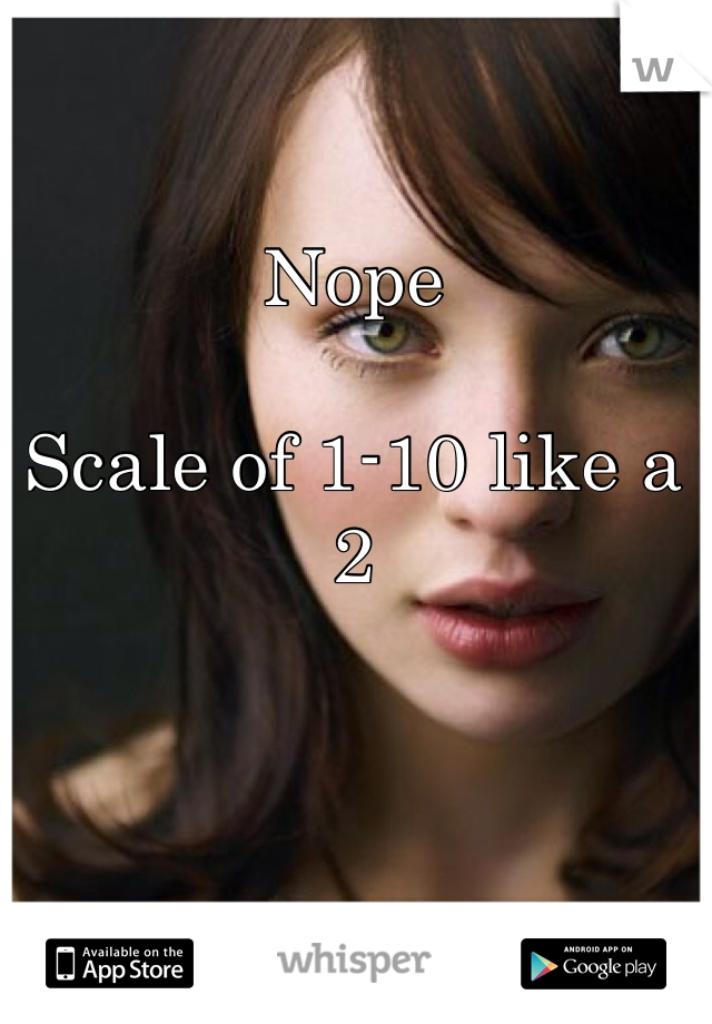 Nope 

Scale of 1-10 like a 2