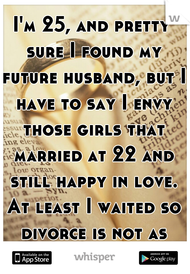 I'm 25, and pretty sure I found my future husband, but I have to say I envy those girls that married at 22 and still happy in love. At least I waited so divorce is not as likely out of us. 