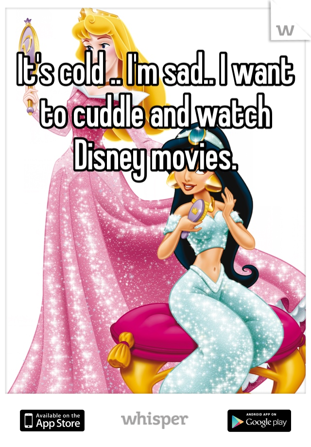It's cold .. I'm sad.. I want to cuddle and watch Disney movies.