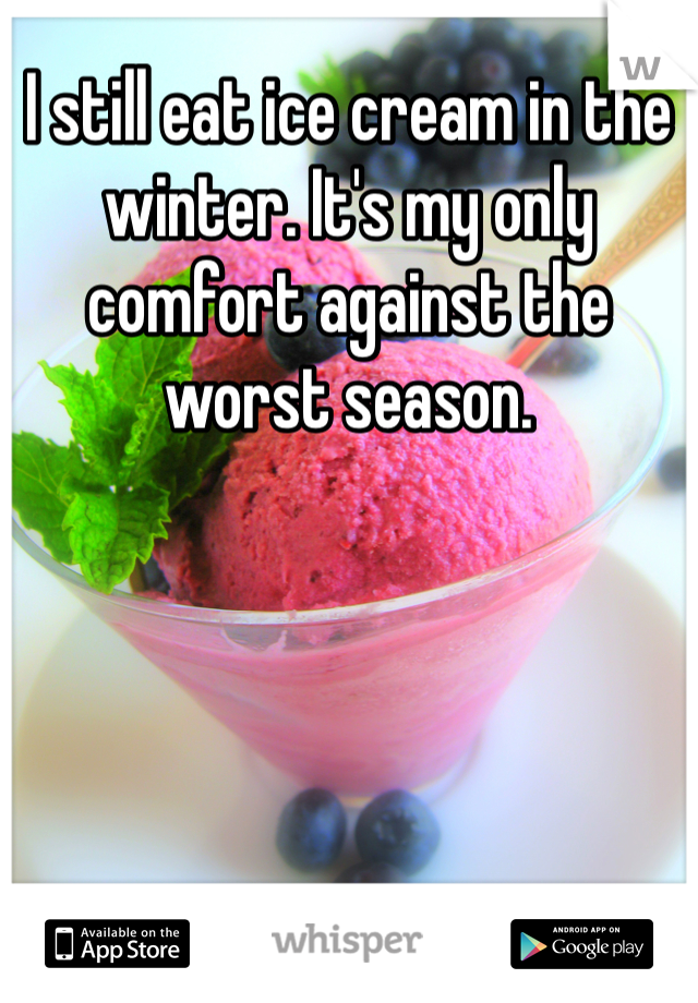 I still eat ice cream in the winter. It's my only comfort against the worst season.