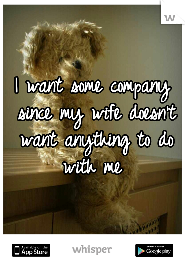 I want some company since my wife doesn't want anything to do with me 