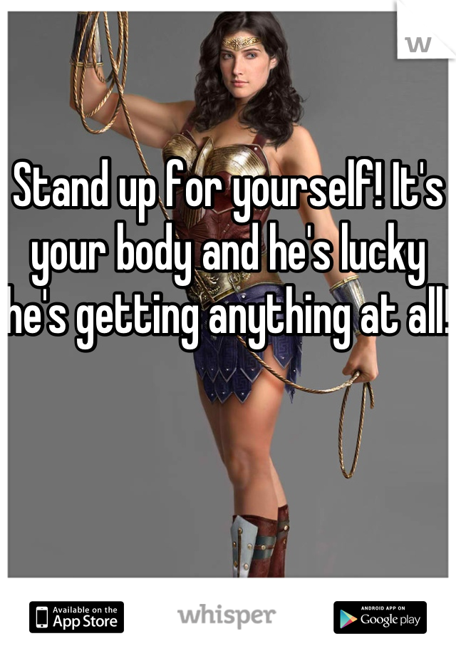 Stand up for yourself! It's your body and he's lucky he's getting anything at all! 