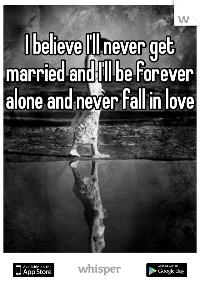I believe I'll never get married and I'll be forever alone and never fall in love 