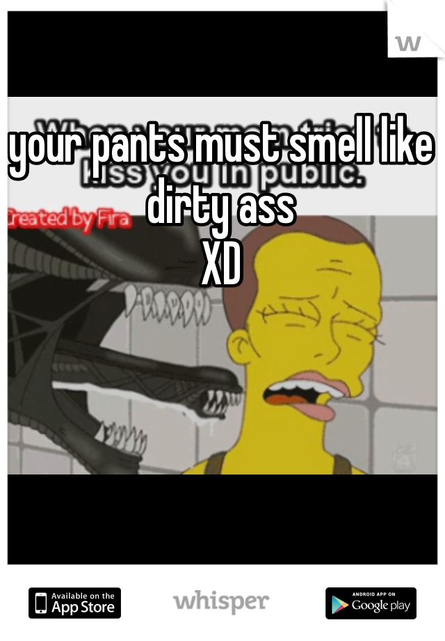 your pants must smell like dirty ass 
XD