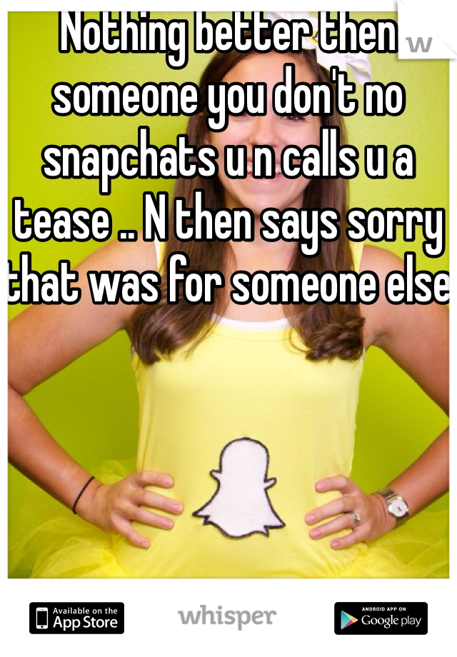 Nothing better then someone you don't no snapchats u n calls u a tease .. N then says sorry that was for someone else 